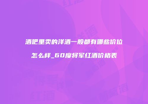 酒吧里卖的洋酒一般都有哪些价位怎么样_60度将军红酒价格表