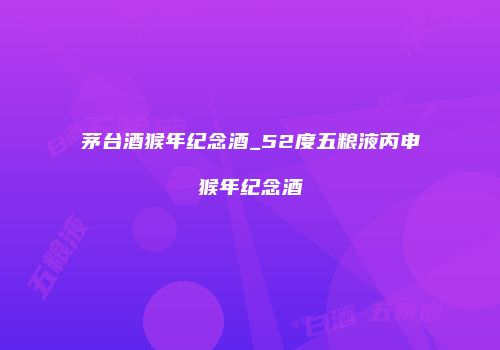 茅台酒猴年纪念酒_52度五粮液丙申猴年纪念酒