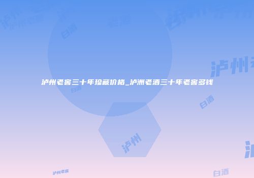 泸州老窖三十年珍藏价格_泸洲老酒三十年老窖多钱