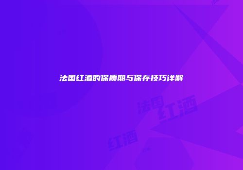 法国红酒的保质期与保存技巧详解