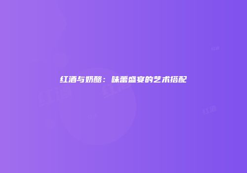 红酒与奶酪：味蕾盛宴的艺术搭配