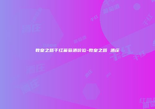 教皇之路干红葡萄酒价位-教皇之路 酒庄