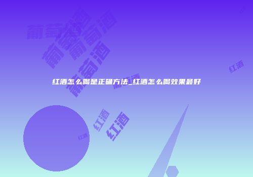 红酒怎么喝是正确方法_红酒怎么喝效果最好