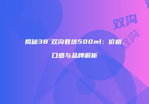 揭秘38°双沟君坊500ml：价格、口感与品牌解析