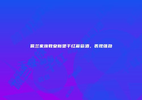 佩兰家族教皇新堡干红葡萄酒，表现强劲
