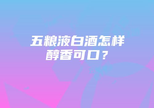 五粮液白酒怎样醇香可口？