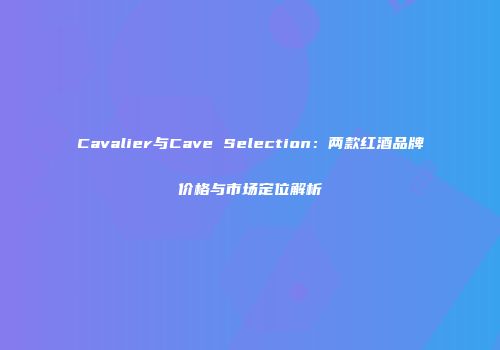 Cavalier与Cave Selection：两款红酒品牌价格与市场定位解析