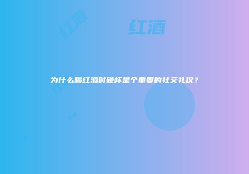 为什么喝红酒时碰杯是个重要的社交礼仪？
