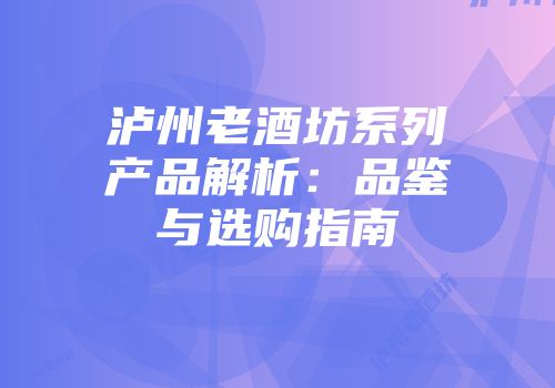 泸州老酒坊系列产品解析：品鉴与选购指南