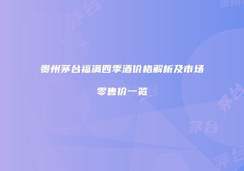 贵州茅台福满四季酒价格解析及市场零售价一览