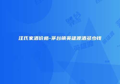 汪氏家酒价格-茅台镇英雄渡酒多少钱