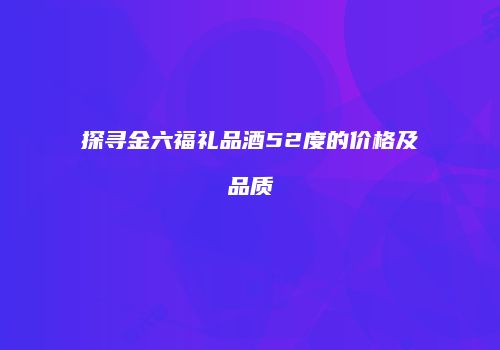 探寻金六福礼品酒52度的价格及品质