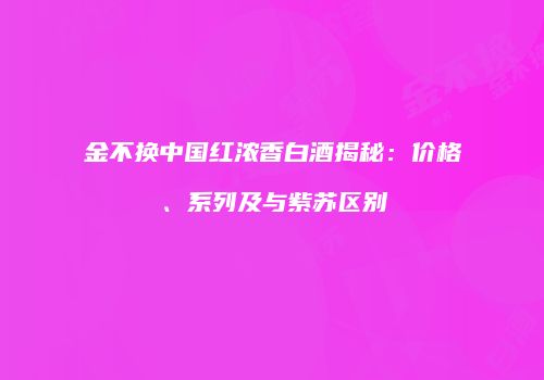 金不换中国红浓香白酒揭秘：价格、系列及与紫苏区别