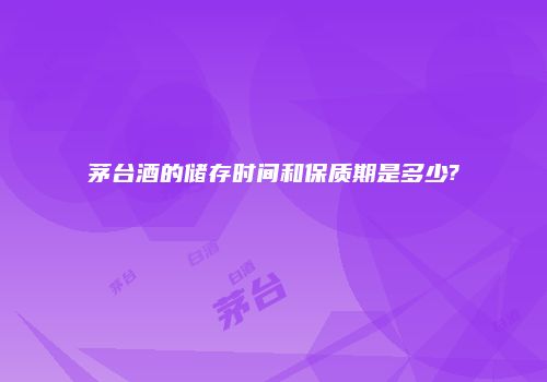 茅台酒的储存时间和保质期是多少?