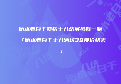 衡水老白干紫钻十八坊多少钱一瓶「衡水老白干十八酒坊39度价格表」