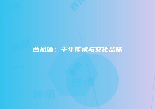 西凤酒：千年传承与文化品味