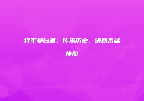 将军晏白酒：传承历史，铸就高端佳酿