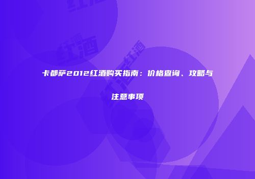 卡都萨2012红酒购买指南：价格查询、攻略与注意事项