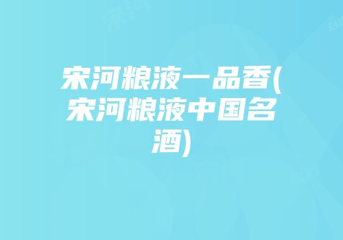 宋河粮液一品香(宋河粮液中国名酒)
