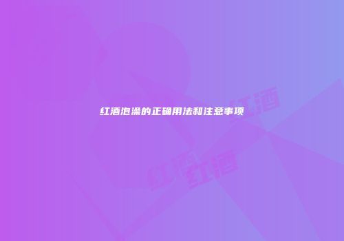 红酒泡澡的正确用法和注意事项