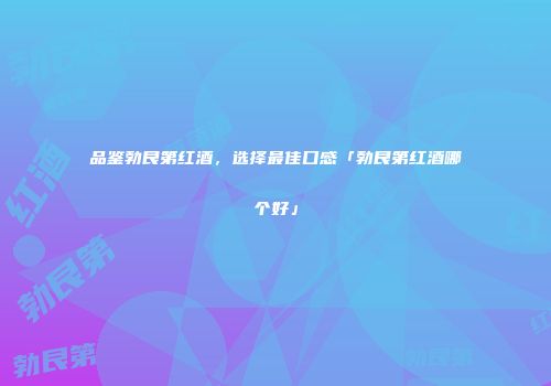 品鉴勃艮第红酒，选择最佳口感「勃艮第红酒哪个好」