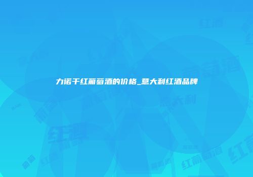 力诺干红葡萄酒的价格_意大利红酒品牌