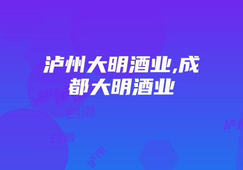 泸州大明酒业,成都大明酒业
