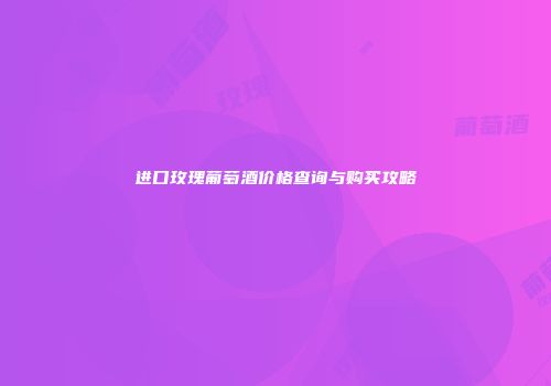 进口玫瑰葡萄酒价格查询与购买攻略