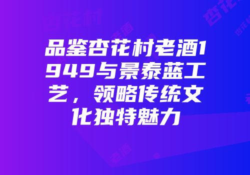 品鉴杏花村老酒1949与景泰蓝工艺，领略传统文化独特魅力