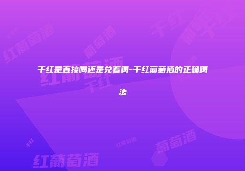 干红是直接喝还是兑着喝-干红葡萄酒的正确喝法