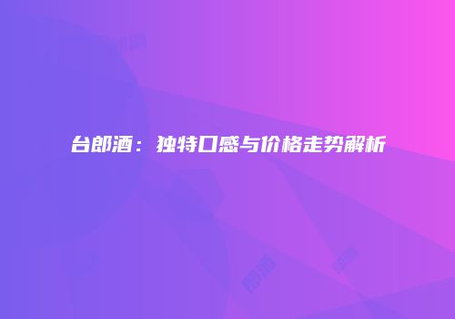 台郎酒：独特口感与价格走势解析