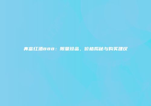 奔富红酒888：限量珍品，价格揭秘与购买建议
