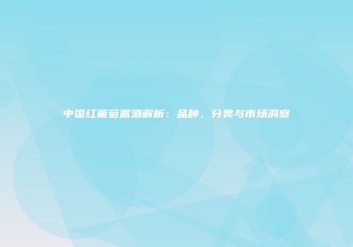 中国红葡萄露酒解析：品种、分类与市场洞察