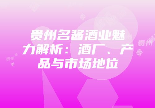 贵州名酱酒业魅力解析：酒厂、产品与市场地位