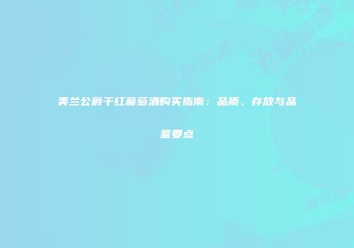 美兰公爵干红葡萄酒购买指南：品质、存放与品鉴要点