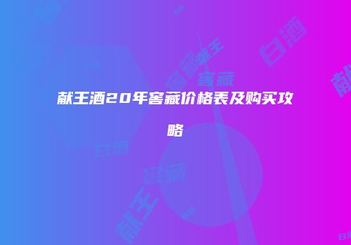献王酒20年窖藏价格表及购买攻略