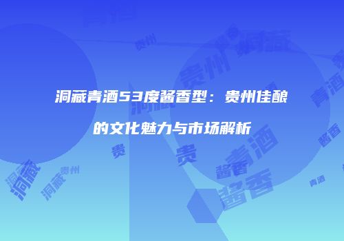 洞藏青酒53度酱香型：贵州佳酿的文化魅力与市场解析