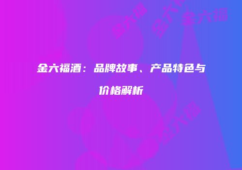 金六福酒：品牌故事、产品特色与价格解析