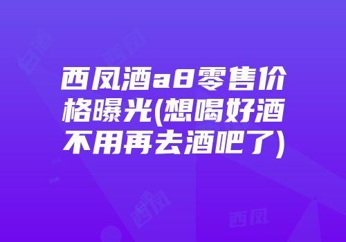 西凤酒a8零售价格曝光(想喝好酒不用再去酒吧了)