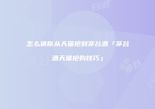 怎么猜你从天猫抢到茅台酒「茅台酒天猫抢购技巧」