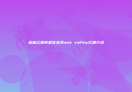品味红酒的最佳选择aus valley红酒介绍