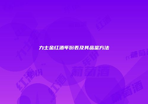 力士金红酒年份表及其品鉴方法