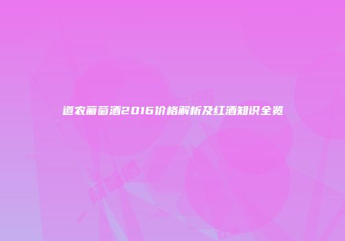 道农葡萄酒2016价格解析及红酒知识全览