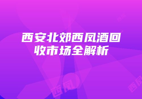 西安北郊西凤酒回收市场全解析