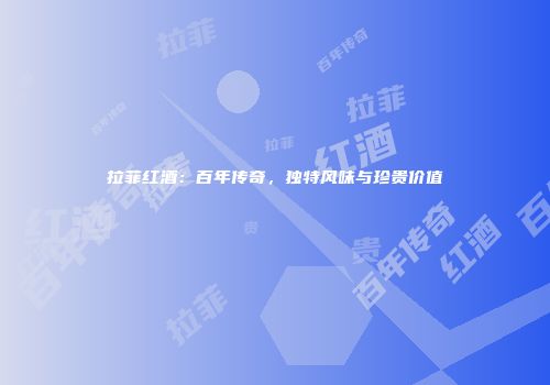 拉菲红酒：百年传奇，独特风味与珍贵价值