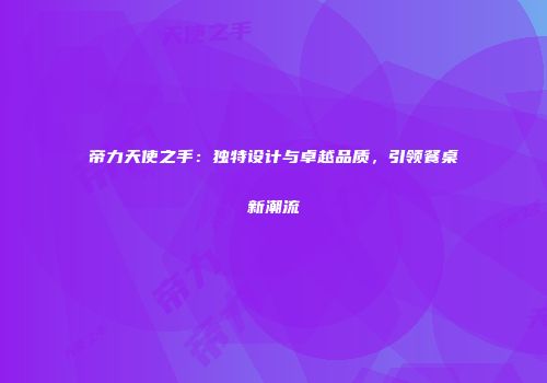 帝力天使之手：独特设计与卓越品质，引领餐桌新潮流