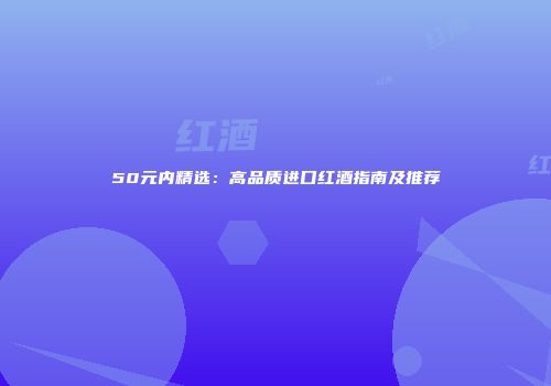 50元内精选：高品质进口红酒指南及推荐