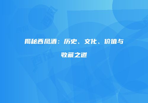 揭秘西凤酒：历史、文化、价值与收藏之道