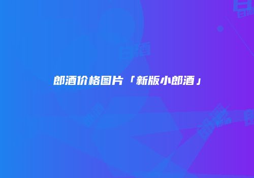 郎酒价格图片「新版小郎酒」