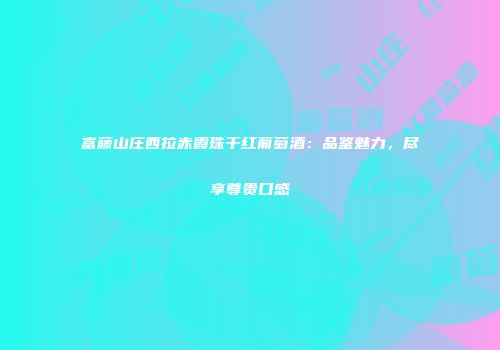 富藤山庄西拉赤霞珠干红葡萄酒：品鉴魅力，尽享尊贵口感